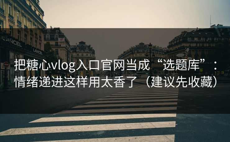 把糖心vlog入口官网当成“选题库”：情绪递进这样用太香了（建议先收藏）