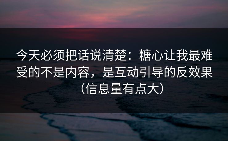 今天必须把话说清楚：糖心让我最难受的不是内容，是互动引导的反效果（信息量有点大）