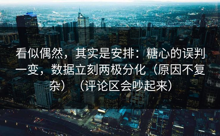 看似偶然，其实是安排：糖心的误判一变，数据立刻两极分化（原因不复杂）（评论区会吵起来）
