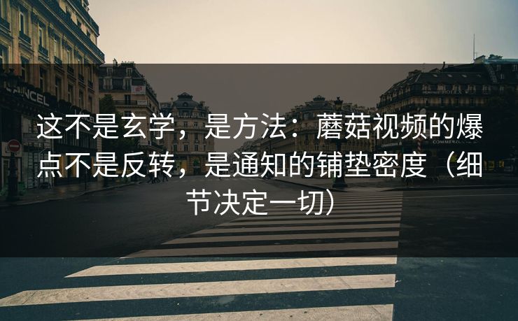 这不是玄学，是方法：蘑菇视频的爆点不是反转，是通知的铺垫密度（细节决定一切）