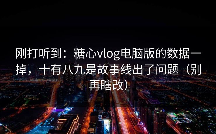 刚打听到：糖心vlog电脑版的数据一掉，十有八九是故事线出了问题（别再瞎改）