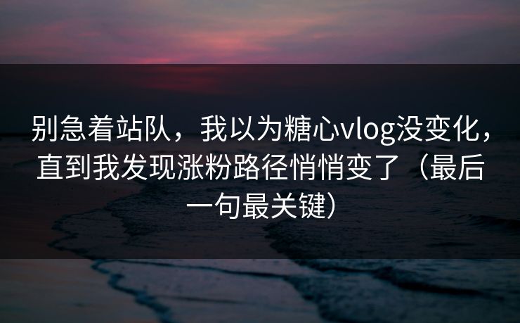 别急着站队，我以为糖心vlog没变化，直到我发现涨粉路径悄悄变了（最后一句最关键）