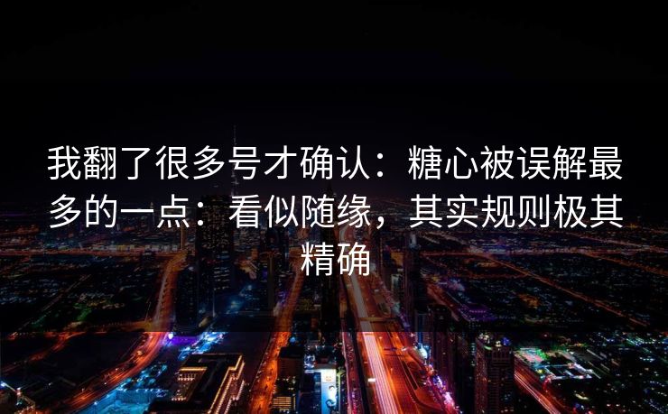 我翻了很多号才确认：糖心被误解最多的一点：看似随缘，其实规则极其精确