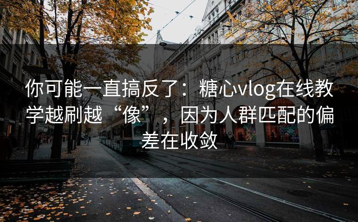 你可能一直搞反了：糖心vlog在线教学越刷越“像”，因为人群匹配的偏差在收敛