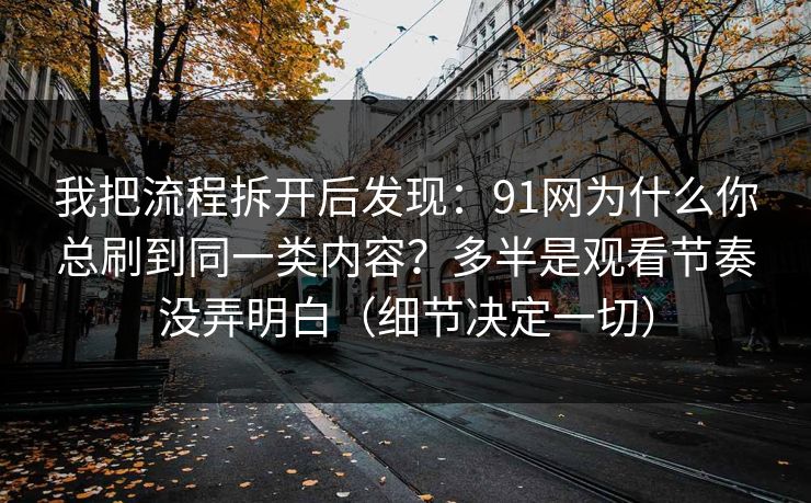 我把流程拆开后发现：91网为什么你总刷到同一类内容？多半是观看节奏没弄明白（细节决定一切）