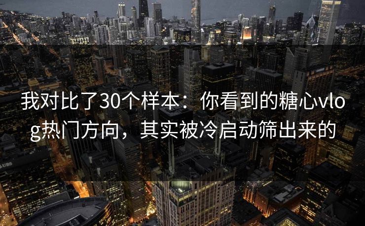 我对比了30个样本：你看到的糖心vlog热门方向，其实被冷启动筛出来的