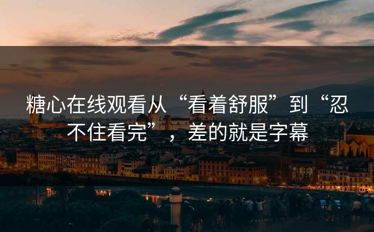 糖心在线观看从“看着舒服”到“忍不住看完”，差的就是字幕