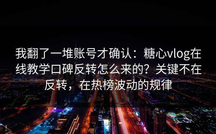 我翻了一堆账号才确认：糖心vlog在线教学口碑反转怎么来的？关键不在反转，在热榜波动的规律