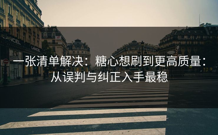 一张清单解决：糖心想刷到更高质量：从误判与纠正入手最稳