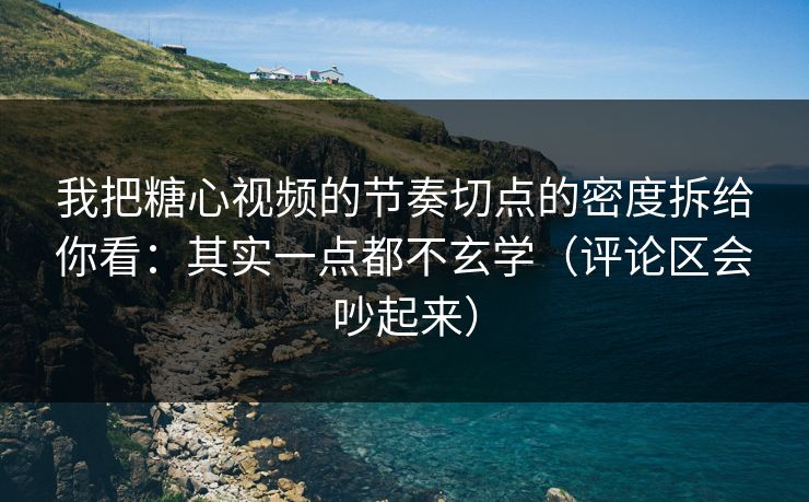 我把糖心视频的节奏切点的密度拆给你看：其实一点都不玄学（评论区会吵起来）