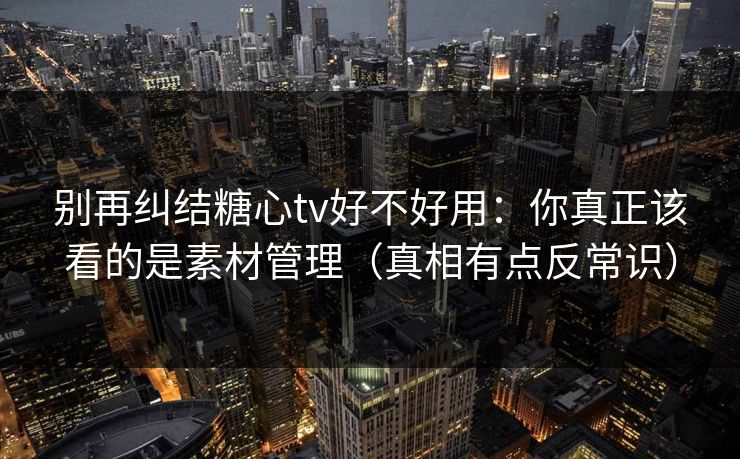 别再纠结糖心tv好不好用：你真正该看的是素材管理（真相有点反常识）