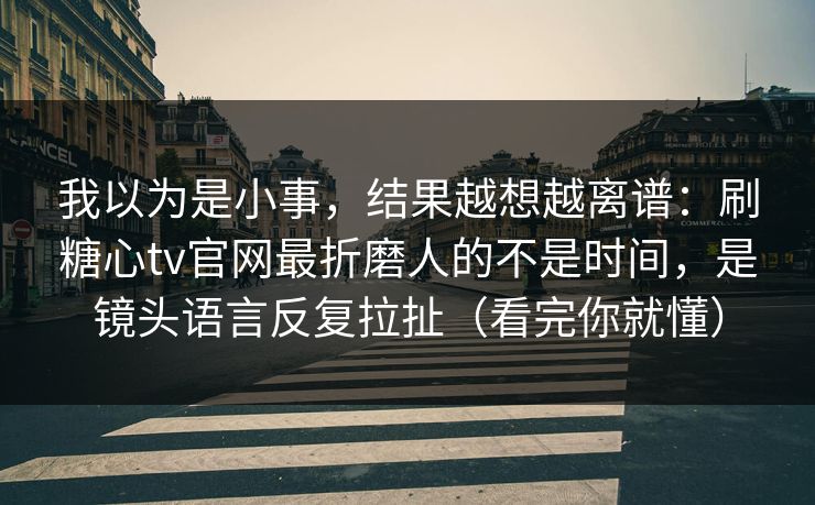 我以为是小事，结果越想越离谱：刷糖心tv官网最折磨人的不是时间，是镜头语言反复拉扯（看完你就懂）
