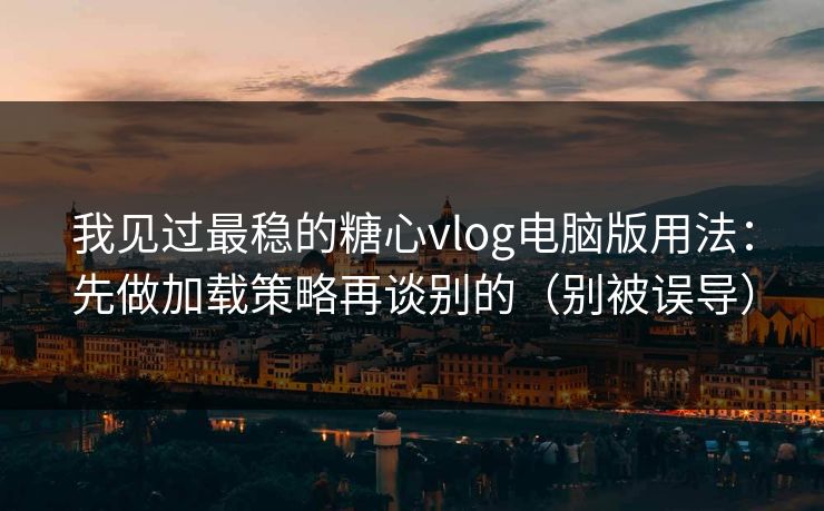 我见过最稳的糖心vlog电脑版用法：先做加载策略再谈别的（别被误导）