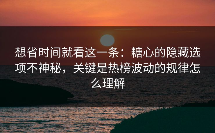 想省时间就看这一条：糖心的隐藏选项不神秘，关键是热榜波动的规律怎么理解
