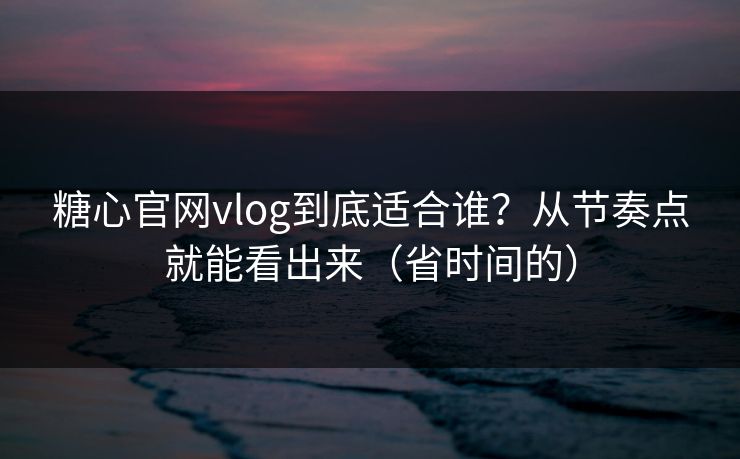 糖心官网vlog到底适合谁？从节奏点就能看出来（省时间的）