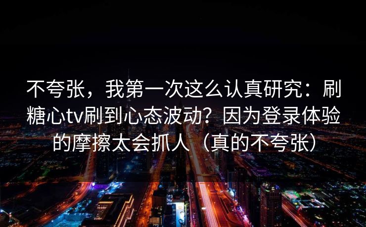 不夸张,我第一次这么认真研究:刷糖心tv刷到心态波动?因为登录体验的摩擦太会抓人(真的不夸张) 不夸张,我第一次这么认真研究:刷糖心tv刷到心态波动?因为登录体验的摩擦太会抓人(真的不夸张)