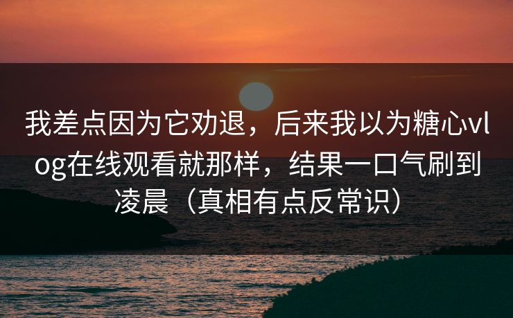 我差点因为它劝退，后来我以为糖心vlog在线观看就那样，结果一口气刷到凌晨（真相有点反常识）