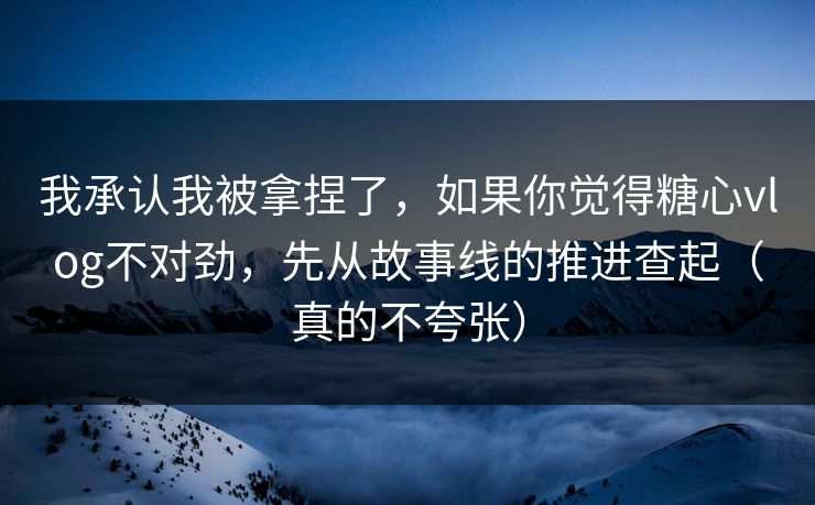 我承认我被拿捏了，如果你觉得糖心vlog不对劲，先从故事线的推进查起（真的不夸张）