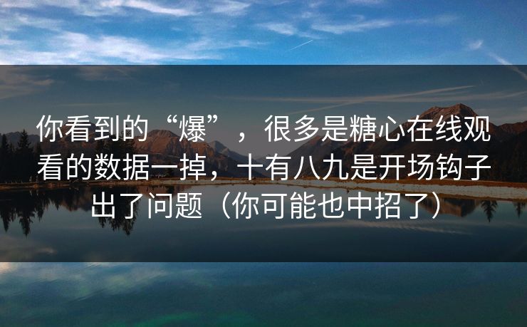 你看到的“爆”，很多是糖心在线观看的数据一掉，十有八九是开场钩子出了问题（你可能也中招了）