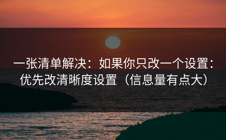 一张清单解决：如果你只改一个设置：优先改清晰度设置（信息量有点大）