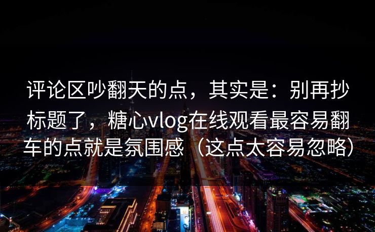 评论区吵翻天的点，其实是：别再抄标题了，糖心vlog在线观看最容易翻车的点就是氛围感（这点太容易忽略）