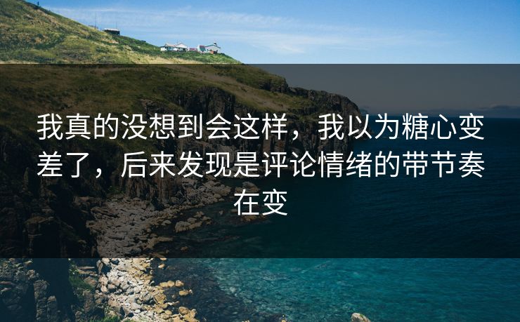 我真的没想到会这样，我以为糖心变差了，后来发现是评论情绪的带节奏在变