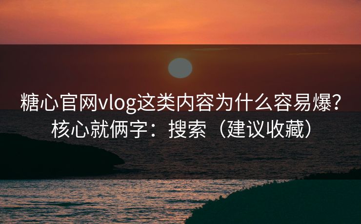 糖心官网vlog这类内容为什么容易爆?核心就俩字:搜索(建议收藏) 糖心官网vlog这类内容为什么容易爆?核心就俩字:搜索(建议收藏)