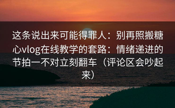这条说出来可能得罪人:别再照搬糖心vlog在线教学的套路:情绪递进的节拍一不对立刻翻车(评论区会吵起来) 这条说出来可能得罪人:别再照搬糖心vlog在线教学的套路:情绪递进的节拍一不对立刻翻车(评论区会吵起来)