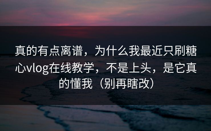 真的有点离谱，为什么我最近只刷糖心vlog在线教学，不是上头，是它真的懂我（别再瞎改）
