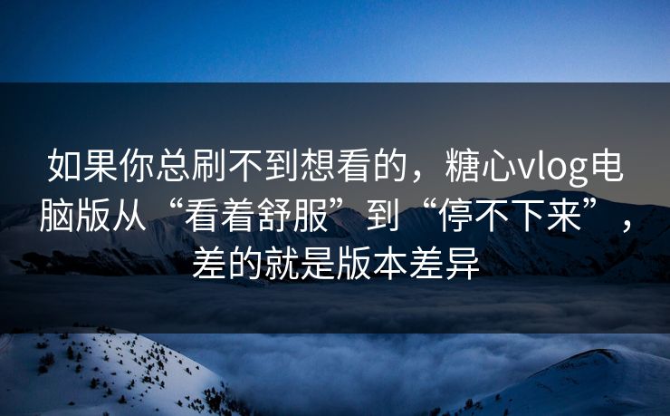 如果你总刷不到想看的，糖心vlog电脑版从“看着舒服”到“停不下来”，差的就是版本差异