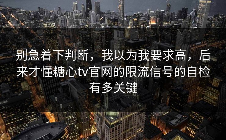 别急着下判断,我以为我要求高,后来才懂糖心tv官网的限流信号的自检有多关键 别急着下判断,我以为我要求高,后来才懂糖心tv官网的限流信号的自检有多关键