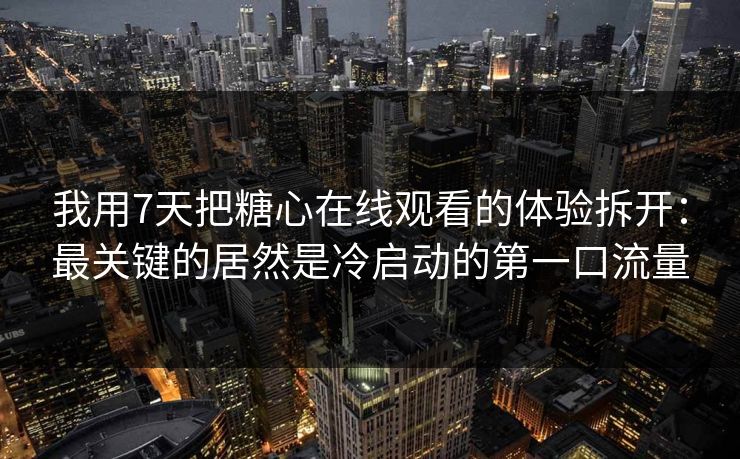 我用7天把糖心在线观看的体验拆开:最关键的居然是冷启动的第一口流量 我用7天把糖心在线观看的体验拆开:最关键的居然是冷启动的第一口流量