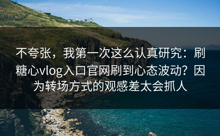 不夸张,我第一次这么认真研究:刷糖心vlog入口官网刷到心态波动?因为转场方式的观感差太会抓人 不夸张,我第一次这么认真研究:刷糖心vlog入口官网刷到心态波动?因为转场方式的观感差太会抓人