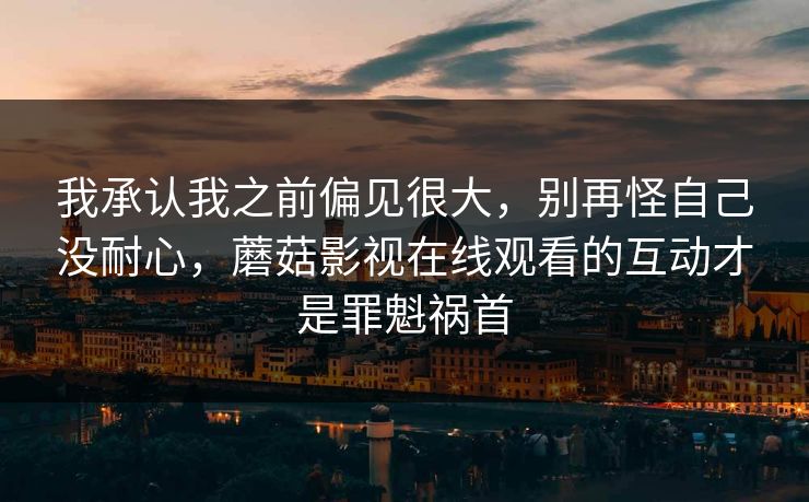 我承认我之前偏见很大,别再怪自己没耐心,蘑菇影视在线观看的互动才是罪魁祸首 我承认我之前偏见很大,别再怪自己没耐心,蘑菇影视在线观看的互动才是罪魁祸首