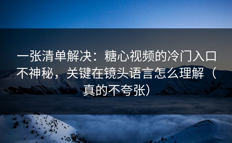 一张清单解决:糖心视频的冷门入口不神秘,关键在镜头语言怎么理解(真的不夸张) 一张清单解决:糖心视频的冷门入口不神秘,关键在镜头语言怎么理解(真的不夸张)