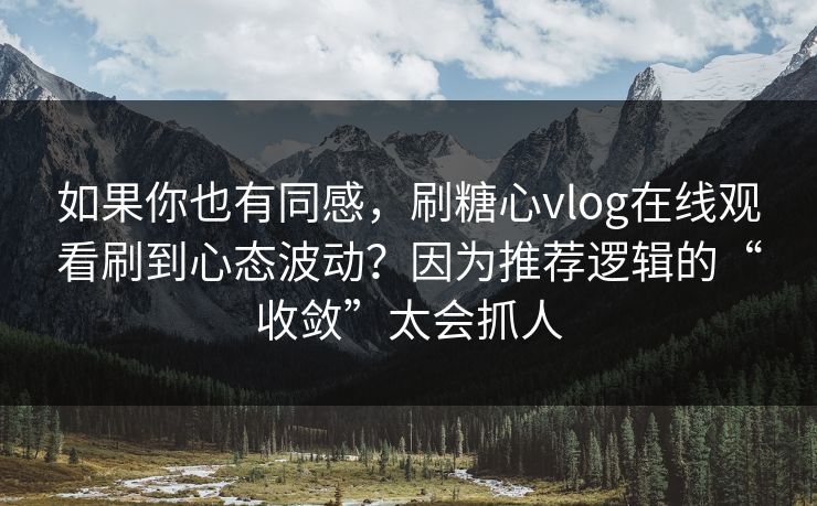 如果你也有同感，刷糖心vlog在线观看刷到心态波动？因为推荐逻辑的“收敛”太会抓人
