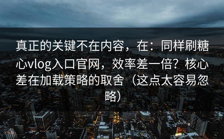 真正的关键不在内容，在：同样刷糖心vlog入口官网，效率差一倍？核心差在加载策略的取舍（这点太容易忽略）