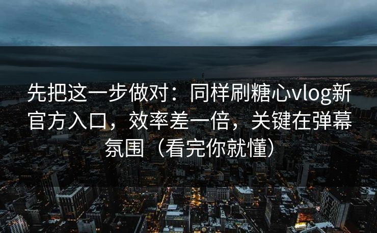 先把这一步做对:同样刷糖心vlog新官方入口,效率差一倍,关键在弹幕氛围(看完你就懂) 先把这一步做对:同样刷糖心vlog新官方入口,效率差一倍,关键在弹幕氛围(看完你就懂)