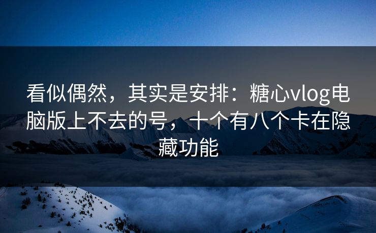看似偶然,其实是安排:糖心vlog电脑版上不去的号,十个有八个卡在隐藏功能 看似偶然,其实是安排:糖心vlog电脑版上不去的号,十个有八个卡在隐藏功能