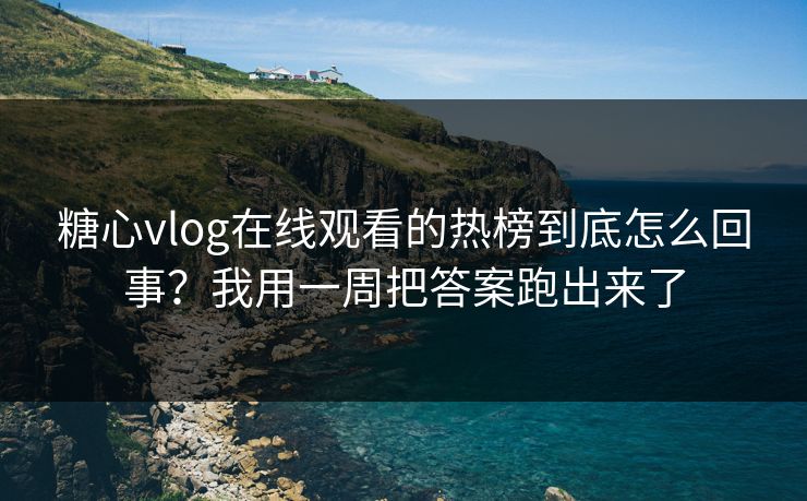 糖心vlog在线观看的热榜到底怎么回事？我用一周把答案跑出来了