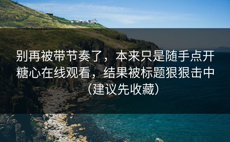 别再被带节奏了,本来只是随手点开糖心在线观看,结果被标题狠狠击中(建议先收藏) 别再被带节奏了,本来只是随手点开糖心在线观看,结果被标题狠狠击中(建议先收藏)