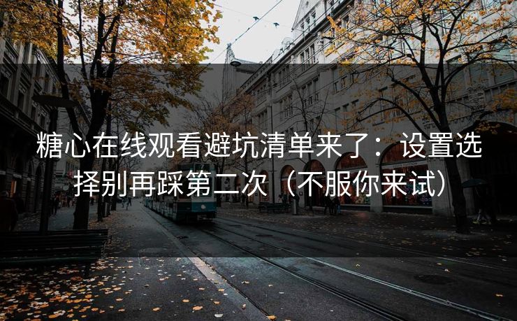 糖心在线观看避坑清单来了:设置选择别再踩第二次(不服你来试) 糖心在线观看避坑清单来了:设置选择别再踩第二次(不服你来试)