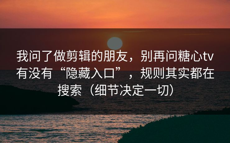 我问了做剪辑的朋友，别再问糖心tv有没有“隐藏入口”，规则其实都在搜索（细节决定一切）