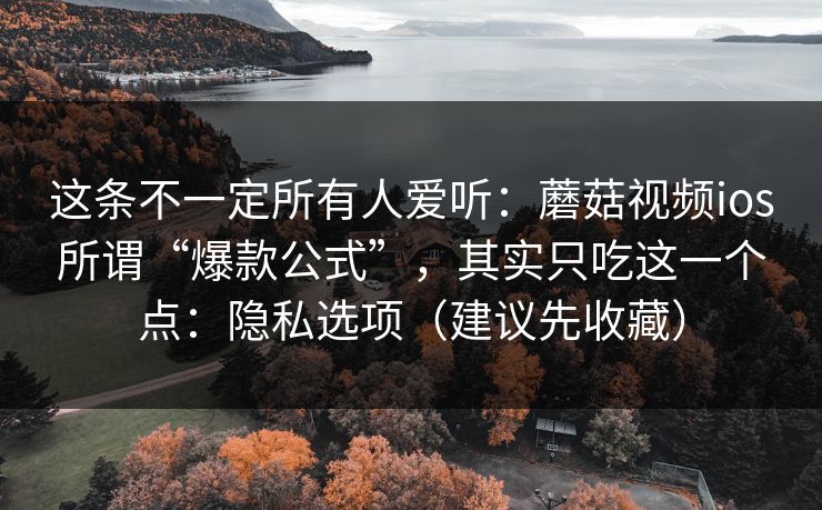 这条不一定所有人爱听:蘑菇视频ios所谓“爆款公式”,其实只吃这一个点:隐私选项(建议先收藏) 这条不一定所有人爱听:蘑菇视频ios所谓“爆款公式”,其实只吃这一个点:隐私选项(建议先收藏)