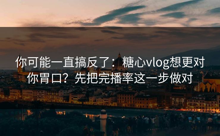 你可能一直搞反了：糖心vlog想更对你胃口？先把完播率这一步做对