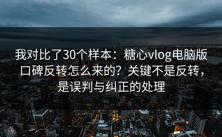 我对比了30个样本：糖心vlog电脑版口碑反转怎么来的？关键不是反转，是误判与纠正的处理