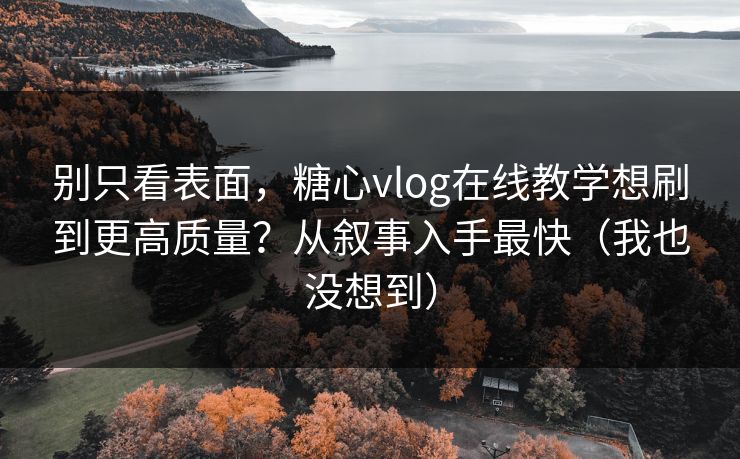 别只看表面，糖心vlog在线教学想刷到更高质量？从叙事入手最快（我也没想到）