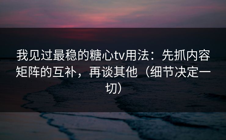 我见过最稳的糖心tv用法：先抓内容矩阵的互补，再谈其他（细节决定一切）