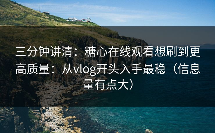 三分钟讲清：糖心在线观看想刷到更高质量：从vlog开头入手最稳（信息量有点大）
