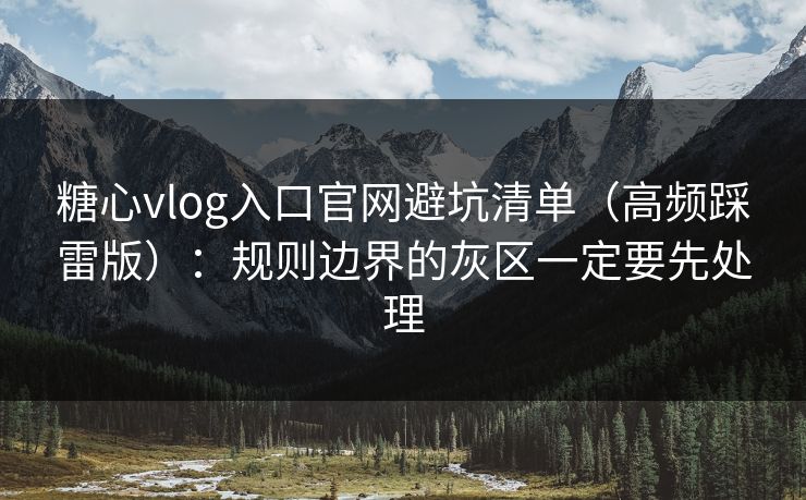 糖心vlog入口官网避坑清单（高频踩雷版）：规则边界的灰区一定要先处理